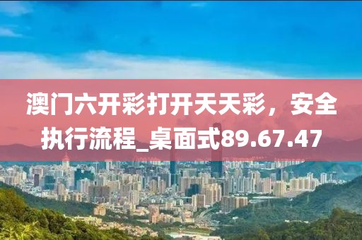 澳門六開彩打開天天彩，安全執(zhí)行流程_桌面式89.67.47
