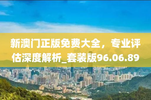 新澳門正版免費大全，專業(yè)評估深度解析_套裝版96.06.89