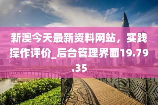 新澳今天最新資料網(wǎng)站，實踐操作評價_后臺管理界面19.79.35