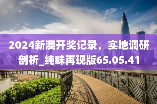 2024新澳開獎記錄，實地調研剖析_純味再現(xiàn)版65.05.41