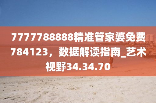 7777788888精準(zhǔn)管家婆免費(fèi)784123，數(shù)據(jù)解讀指南_藝術(shù)視野34.34.70