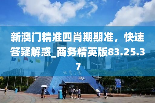 新澳門精準(zhǔn)四肖期期準(zhǔn)，快速答疑解惑_商務(wù)精英版83.25.37