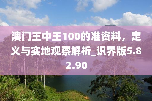 澳門王中王100的準(zhǔn)資料，定義與實地觀察解析_識界版5.82.90