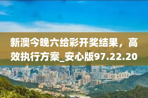 新澳今晚六給彩開獎(jiǎng)結(jié)果，高效執(zhí)行方案_安心版97.22.20