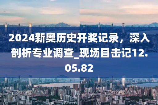 2024新奧歷史開獎記錄，深入剖析專業(yè)調(diào)查_現(xiàn)場目擊記12.05.82