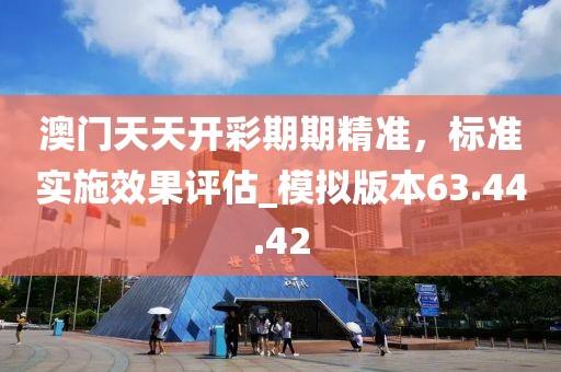 澳門(mén)天天開(kāi)彩期期精準(zhǔn)，標(biāo)準(zhǔn)實(shí)施效果評(píng)估_模擬版本63.44.42
