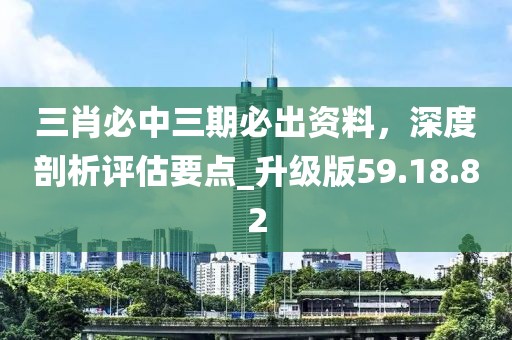 三肖必中三期必出資料，深度剖析評估要點_升級版59.18.82