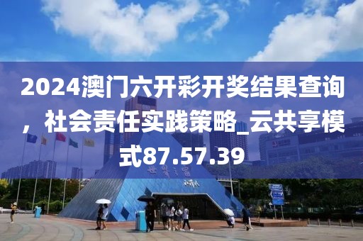 2024澳門六開彩開獎(jiǎng)結(jié)果查詢，社會(huì)責(zé)任實(shí)踐策略_云共享模式87.57.39