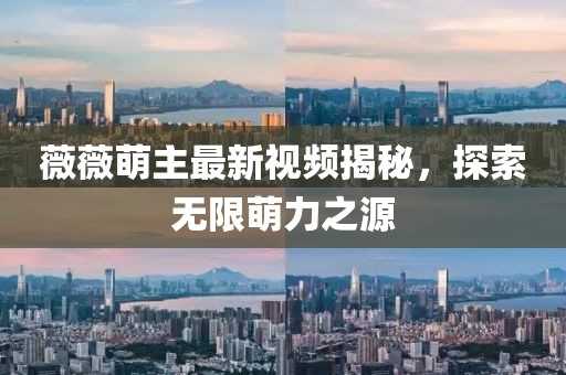 薇薇萌主最新視頻揭秘，探索無限萌力之源