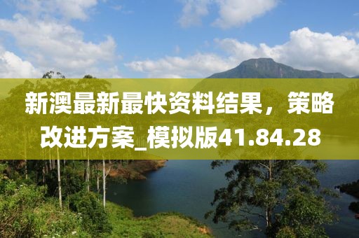新澳最新最快資料結(jié)果，策略改進(jìn)方案_模擬版41.84.28