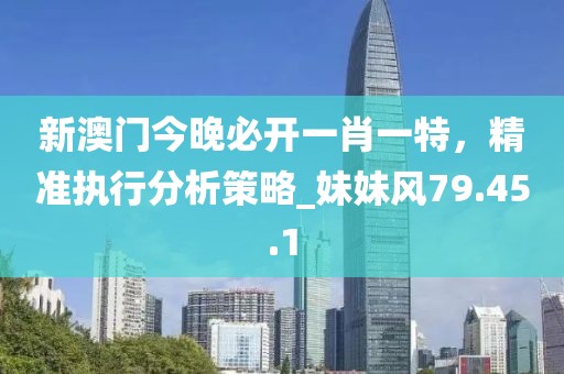 新澳門今晚必開一肖一特，精準(zhǔn)執(zhí)行分析策略_妹妹風(fēng)79.45.1