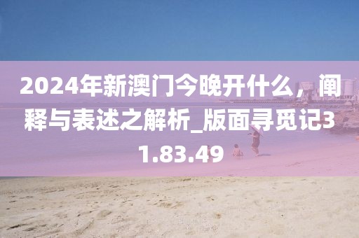 2024年新澳門今晚開什么，闡釋與表述之解析_版面尋覓記31.83.49