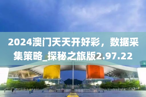 2024澳門天天開好彩，數(shù)據(jù)采集策略_探秘之旅版2.97.22