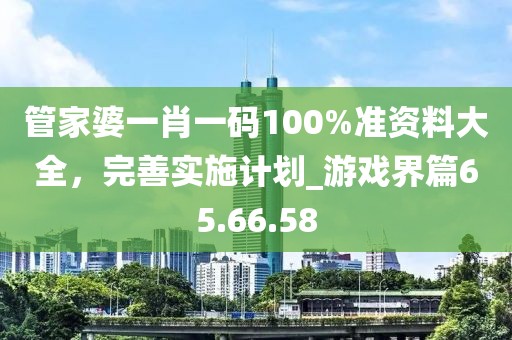 管家婆一肖一碼100%準(zhǔn)資料大全，完善實施計劃_游戲界篇65.66.58