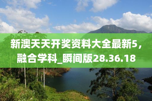 新澳天天開獎資料大全最新5，融合學(xué)科_瞬間版28.36.18