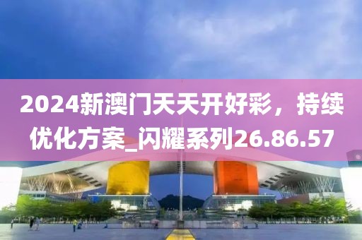 2024新澳門(mén)天天開(kāi)好彩，持續(xù)優(yōu)化方案_閃耀系列26.86.57