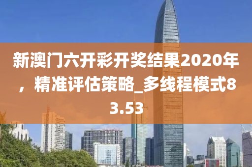 新澳門六開(kāi)彩開(kāi)獎(jiǎng)結(jié)果2020年，精準(zhǔn)評(píng)估策略_多線程模式83.53