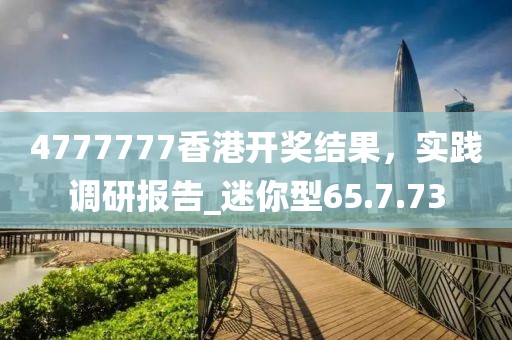 4777777香港開(kāi)獎(jiǎng)結(jié)果，實(shí)踐調(diào)研報(bào)告_迷你型65.7.73