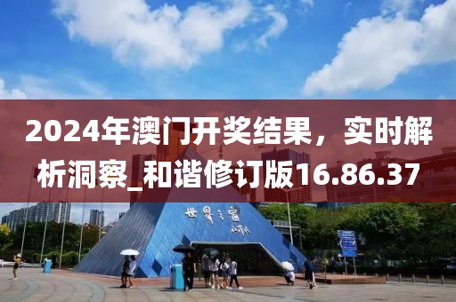 2024年澳門開獎結(jié)果，實時解析洞察_和諧修訂版16.86.37