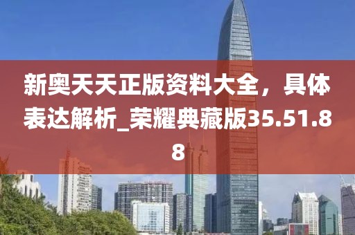 新奧天天正版資料大全，具體表達(dá)解析_榮耀典藏版35.51.88