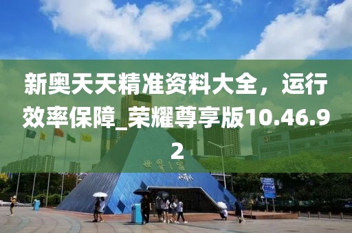 新奧天天精準資料大全，運行效率保障_榮耀尊享版10.46.92