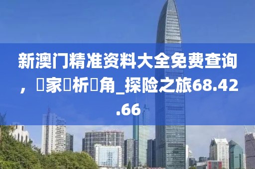 新澳門精準(zhǔn)資料大全免費(fèi)查詢，專家評(píng)析視角_探險(xiǎn)之旅68.42.66