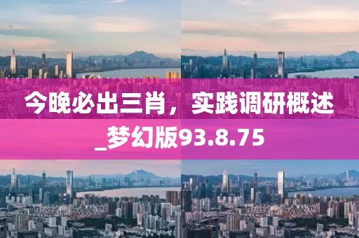 今晚必出三肖，實(shí)踐調(diào)研概述_夢(mèng)幻版93.8.75