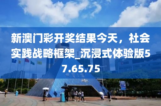 新澳門彩開獎結(jié)果今天，社會實(shí)踐戰(zhàn)略框架_沉浸式體驗(yàn)版57.65.75