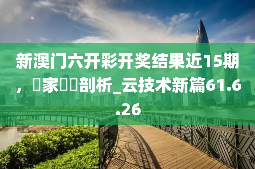 新澳門六開彩開獎結(jié)果近15期，專家觀點剖析_云技術(shù)新篇61.6.26