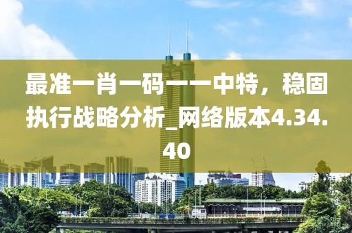 最準一肖一碼一一中特，穩(wěn)固執(zhí)行戰(zhàn)略分析_網(wǎng)絡(luò)版本4.34.40