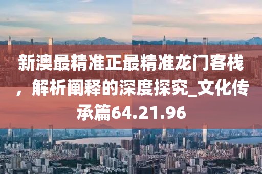 新澳最精準(zhǔn)正最精準(zhǔn)龍門客棧，解析闡釋的深度探究_文化傳承篇64.21.96
