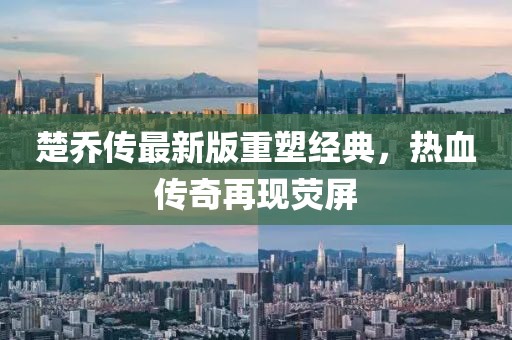 楚喬傳最新版重塑經(jīng)典，熱血傳奇再現(xiàn)熒屏