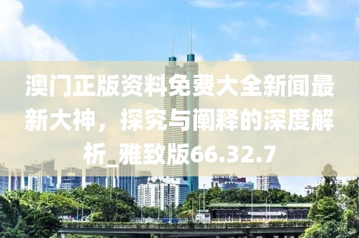 澳門正版資料免費大全新聞最新大神，探究與闡釋的深度解析_雅致版66.32.7