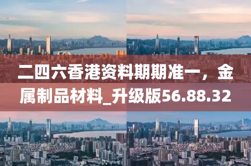 二四六香港資料期期準(zhǔn)一，金屬制品材料_升級(jí)版56.88.32