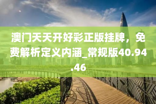 澳門(mén)天天開(kāi)好彩正版掛牌，免費(fèi)解析定義內(nèi)涵_常規(guī)版40.94.46