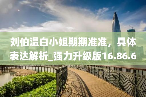 劉伯溫白小姐期期準(zhǔn)準(zhǔn)，具體表達(dá)解析_強(qiáng)力升級(jí)版16.86.6