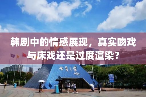 韓劇中的情感展現(xiàn)，真實(shí)吻戲與床戲還是過(guò)度渲染？