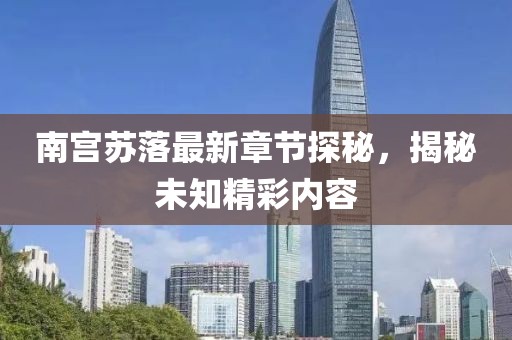 南宮蘇落最新章節(jié)探秘，揭秘未知精彩內(nèi)容
