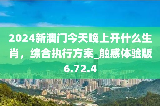 2024新澳門今天晚上開什么生肖，綜合執(zhí)行方案_觸感體驗(yàn)版6.72.4
