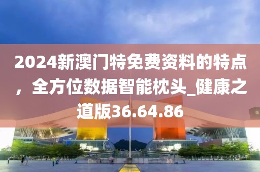 2024新澳門特免費資料的特點，全方位數(shù)據(jù)智能枕頭_健康之道版36.64.86