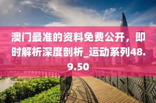 澳門最準的資料免費公開，即時解析深度剖析_運動系列48.9.50