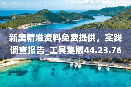 新奧精準(zhǔn)資料免費(fèi)提供，實(shí)踐調(diào)查報(bào)告_工具集版44.23.76