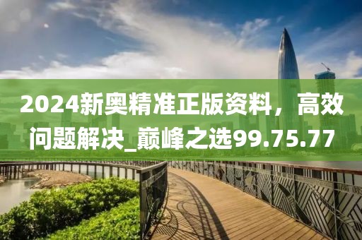 2024新奧精準正版資料，高效問題解決_巔峰之選99.75.77