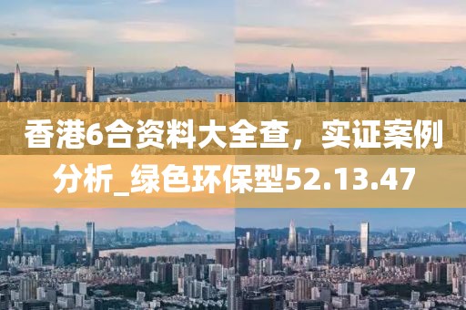香港6合資料大全查，實證案例分析_綠色環(huán)保型52.13.47