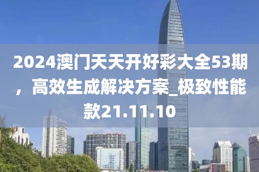 2024澳門天天開好彩大全53期，高效生成解決方案_極致性能款21.11.10