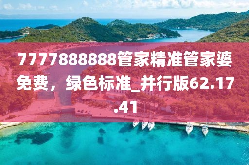 7777888888管家精準(zhǔn)管家婆免費，綠色標(biāo)準(zhǔn)_并行版62.17.41