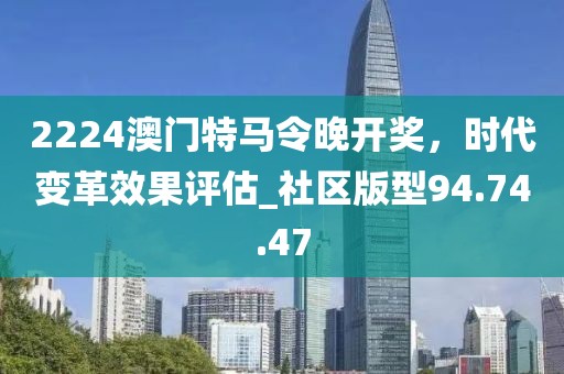 2224澳門特馬令晚開獎，時代變革效果評估_社區(qū)版型94.74.47