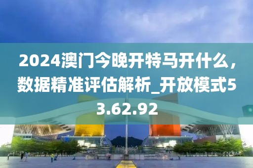 2024澳門今晚開(kāi)特馬開(kāi)什么，數(shù)據(jù)精準(zhǔn)評(píng)估解析_開(kāi)放模式53.62.92