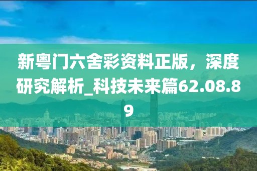新粵門六舍彩資料正版，深度研究解析_科技未來篇62.08.89