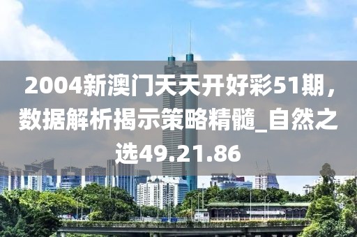 2004新澳門天天開好彩51期，數(shù)據(jù)解析揭示策略精髓_自然之選49.21.86